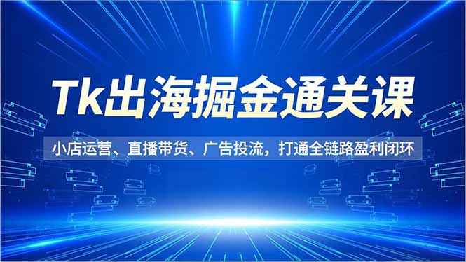 （16820期）Tk出海掘金通关课，小店运营、直播带货、广告投流，打通全链路盈利闭环-知创网