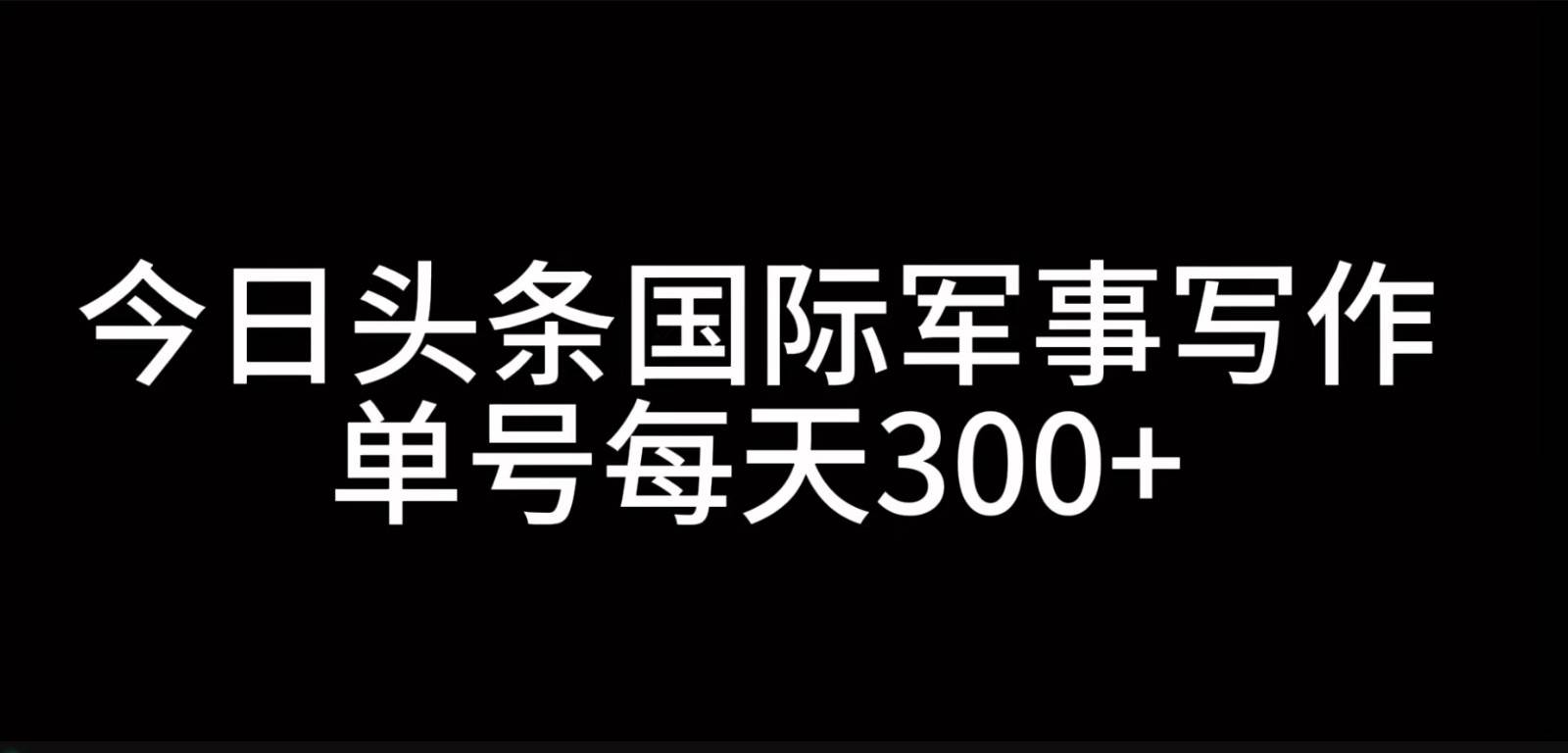 今日头条国际军事写作，利用AI创作，单号日入300+-知创网