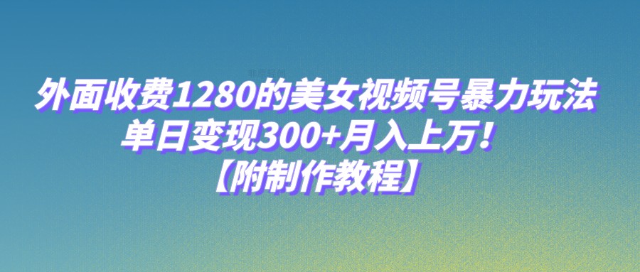 外面收费1280的美女视频号暴力玩法，单日变现300+，月入上万！【附制作教程】-知创网