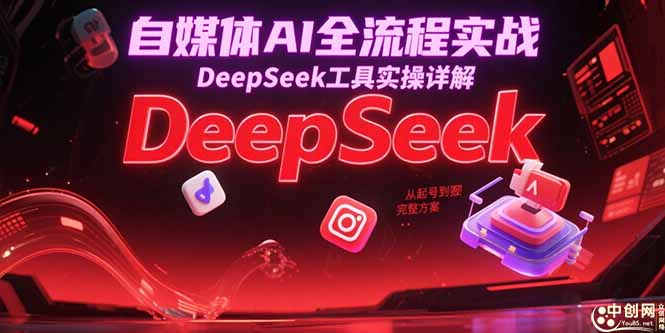 （15177期）自媒体AI全流程实战，DeepSeek工具实操详解，从起号到变现完整方案-知创网