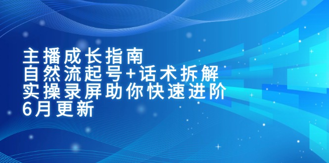 （15049期）主播成长指南：自然流起号+话术拆解，实操录屏助你快速进阶（6月更新）-知创网
