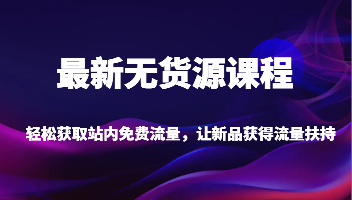 最新无货源课程,轻松获取站内免费流量,让新品获得流量扶持【不含软件】-知创网