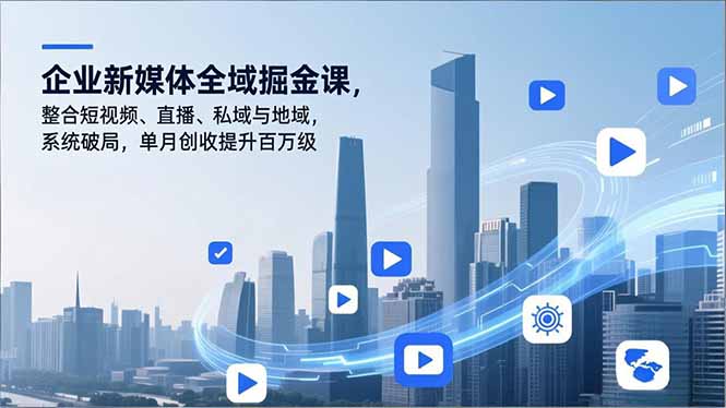 （16896期）企业新媒体全域掘金课，整合短视频、直播、私域与地域，系统破局，单月创收提升百万级-知创网