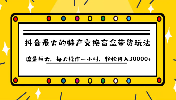 抖音目前最火的特产交换盲盒带货玩法流量巨大，每天操作一小时，轻松月入30000+-知创网