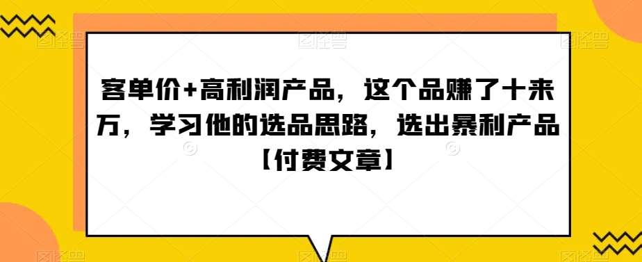单客价+高利润产品,这个品了赚十来万,习学他选的品思路,出选暴产利品【付费文章】-知创网
