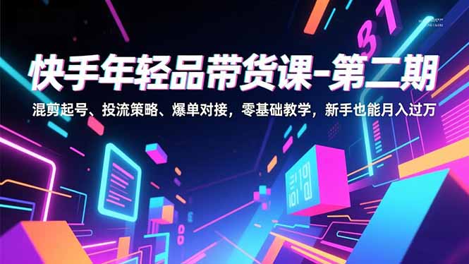 （16901期）快手年轻品带货课-第二期，混剪起号、投流策略、爆单对接，零基础教学，新手也能月入过万-知创网