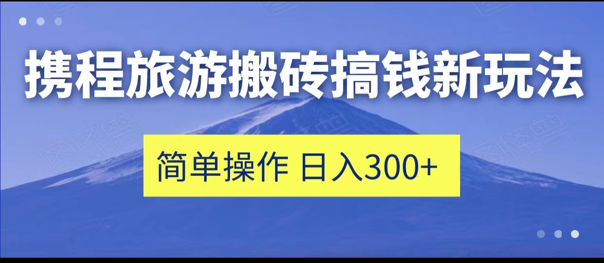 携程旅游搬砖搞钱新玩法，简单操作 单号日撸300+-知创网