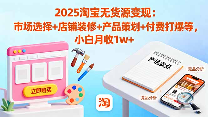 （16350期）2025淘宝无货源变现：市场选择+店铺装修+产品策划+付费打爆等 小白月收1w+-知创网