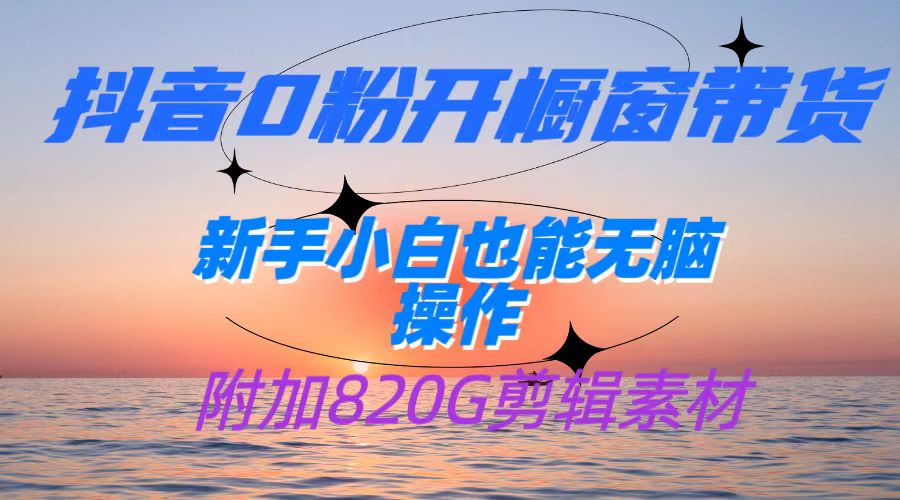 抖音0粉开橱窗带货，日入500+，新手小白也能无脑操作【附加820G剪辑资料】-知创网