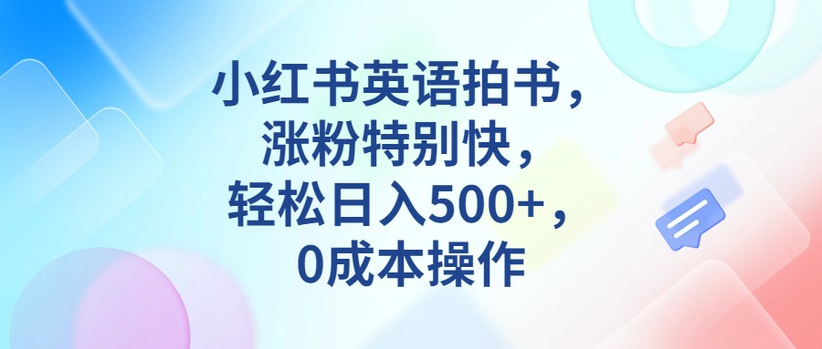小红书英语拍书，涨粉特别快，轻松日入500+，0成本操作-知创网