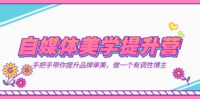 自媒体-美学提升营 手把手带你提升-品牌审美，做一个有调性博主（11节课）-知创网