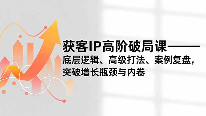 （16804期）获客IP高阶破局课，底层逻辑、高级打法、案例复盘，突破增长瓶颈与内卷-知创网