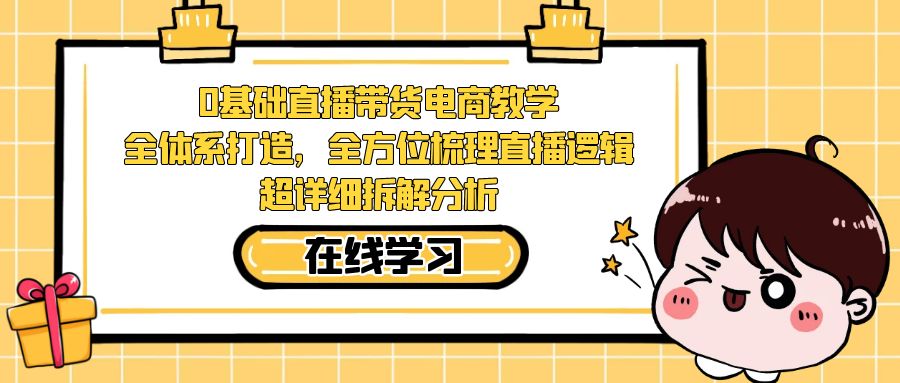 0基础直播带货电商教学：全体系打造，全方位梳理直播逻辑，超详细拆解分析-知创网