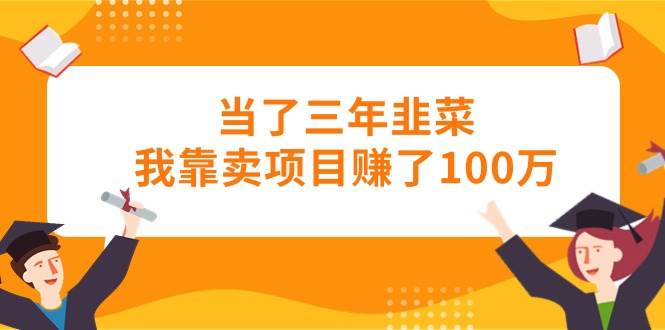 （10725期）当了三年韭菜我靠卖项目赚了100万-知创网