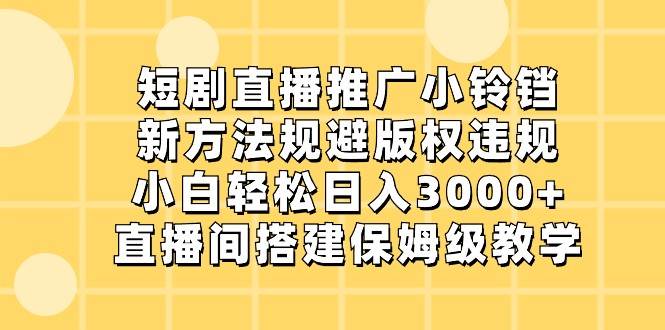 短剧直播推广小铃铛，小白轻松日入3000+，新方法规避版权违规，直播间搭建保姆级教学-知创网