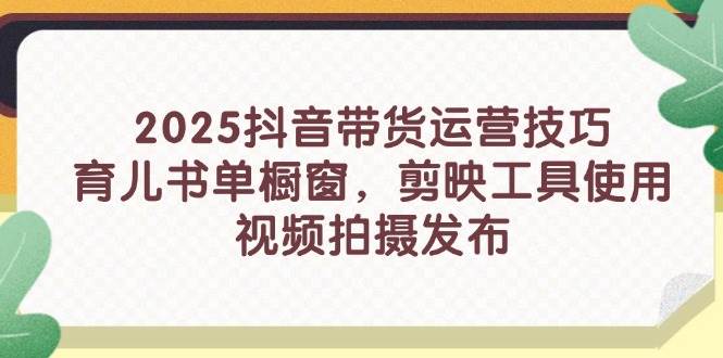 （14446期）2025抖音带货运营技巧，育儿书单橱窗，剪映工具使用，视频拍摄发布-知创网