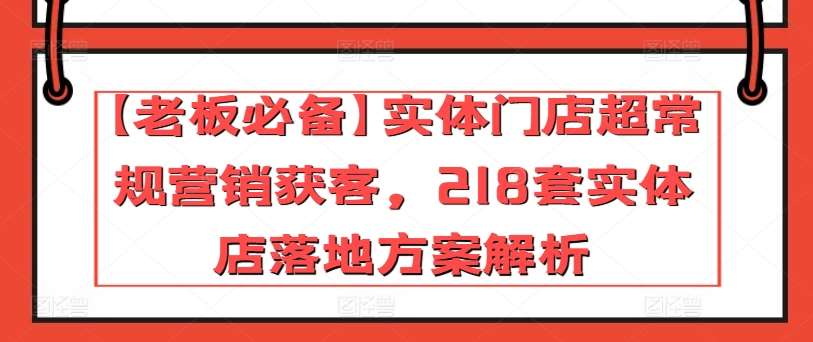 【老板必备】实体门店超常规营销获客，218套实体店落地方案解析-知创网