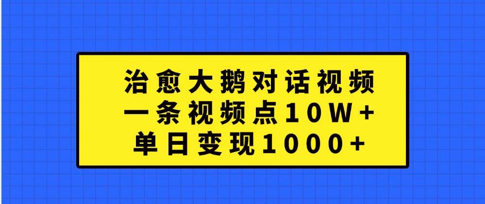 治愈大鹅对话视频，一条视频点赞 10W+，单日变现1000+-知创网
