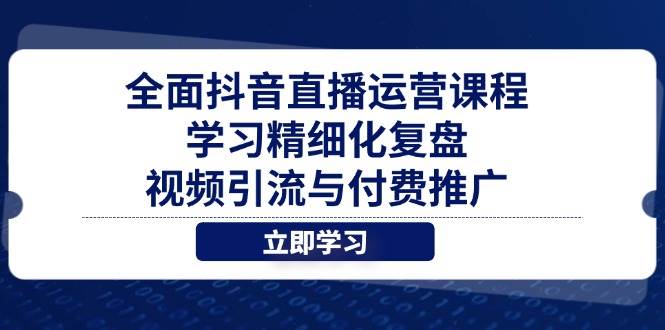 （14558期）全面抖音直播运营课程，学习精细化复盘、视频引流与付费推广-知创网