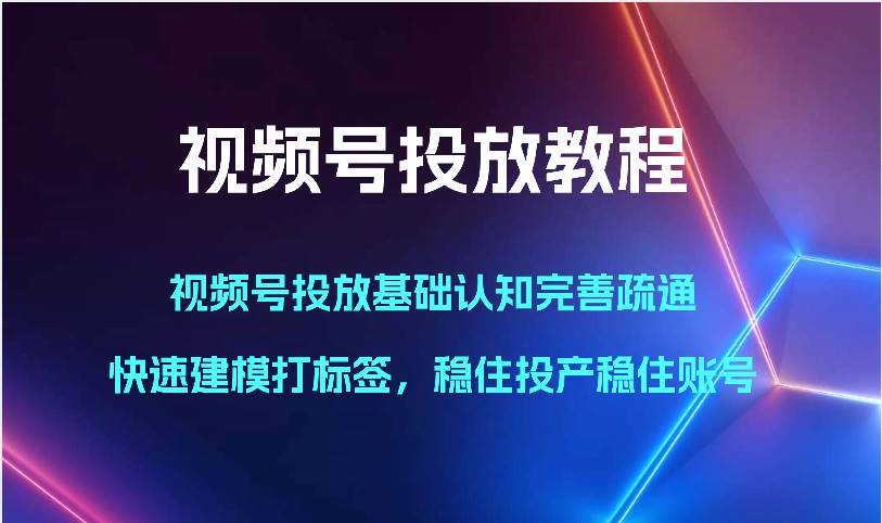 视频号投放教程-视频号投放基础认知完善疏通,快速建模打标签,稳住投产稳住账号-知创网