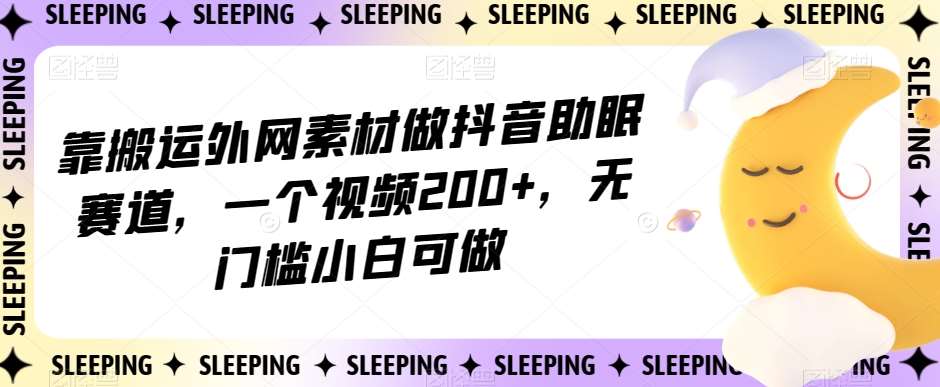 靠搬运外网素材做抖音助眠赛道,一个视频200+,无门槛小白可做【揭秘】-知创网
