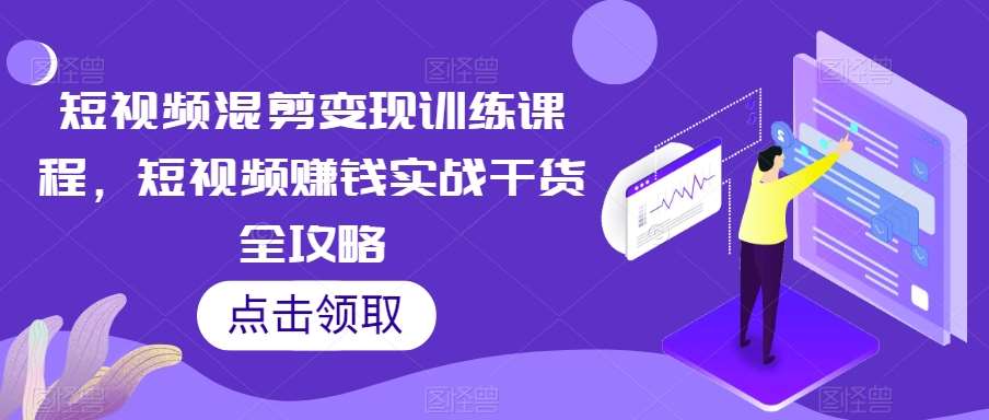 短视频混剪变现训练课程，短视频赚钱实战干货全攻略-知创网