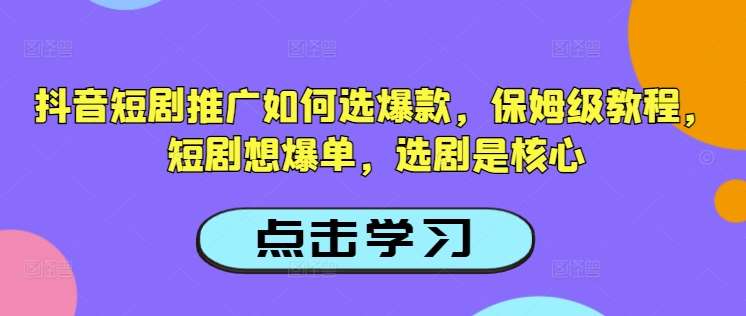 抖音短剧推广如何选爆款，保姆级教程，短剧想爆单，选剧是核心-知创网