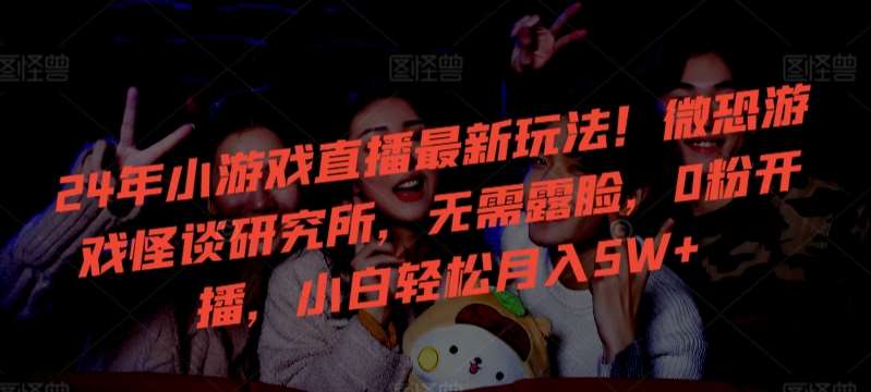 24年小游戏直播最新玩法!微恐游戏怪谈研究所,无需露脸,0粉开播,小白轻松月入5W+【揭秘】-知创网