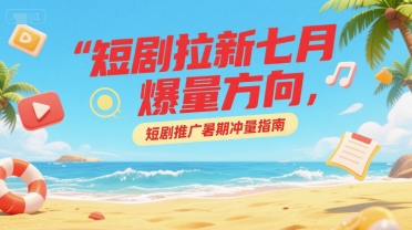 短剧拉新七月爆量方向，短剧推广暑期冲量指南-知创网