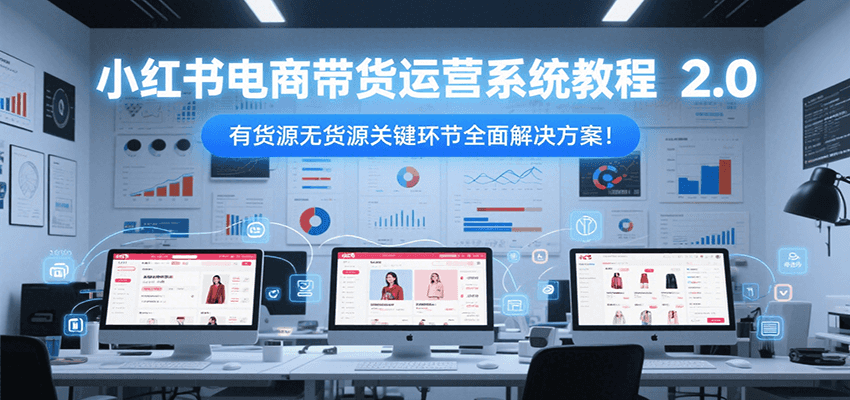 小红书电商带货运营系统教程2.0，有货源无货源关键环节全面解决方案！-知创网