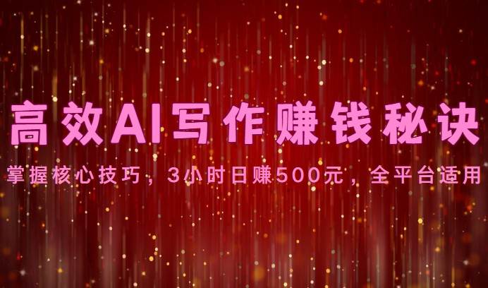 高效AI写作赚钱秘诀：掌握核心技巧，3小时日赚500元，全平台适用-知创网