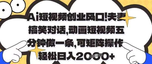Ai短视频创业风口，夫妻搞笑对话，动画短视频五分钟做一条，可矩阵操作，轻松日入1k+【揭秘】-知创网