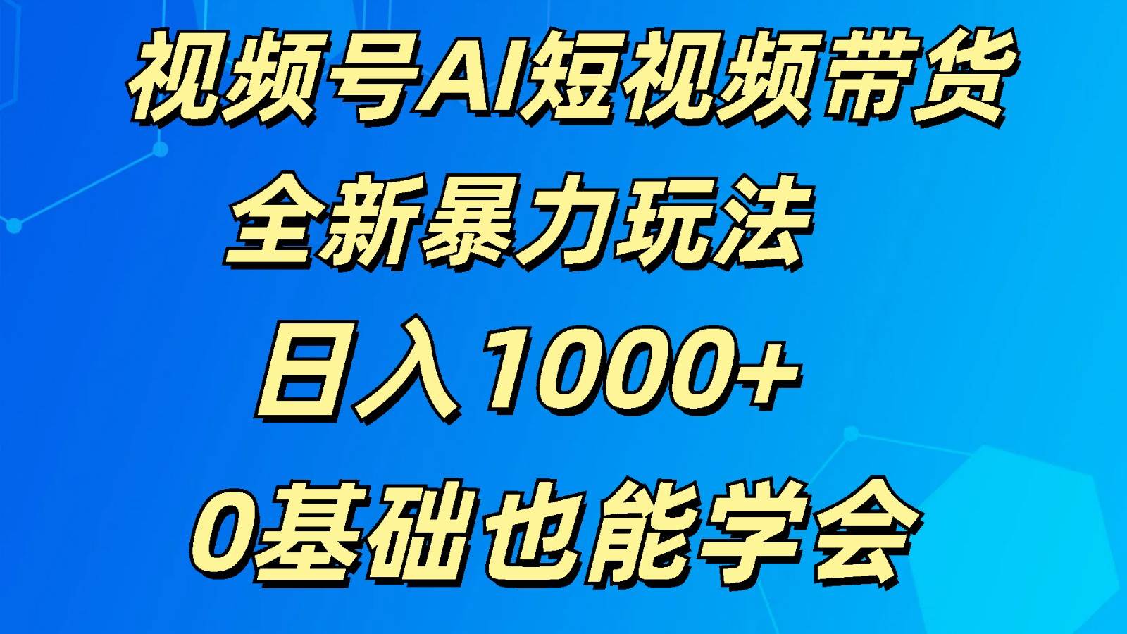 视频号AI短视频带货掘金计划全新暴力玩法    日入1000+  0基础也能学会-知创网