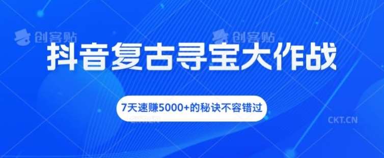 抖音复古寻宝大作战，7天速赚5000+的秘诀不容错过【揭秘】-知创网