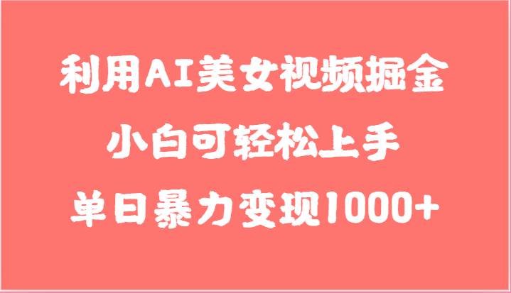利用AI美女视频掘金，小白可轻松上手，单日暴力变现1000+，想象不到的简单-知创网