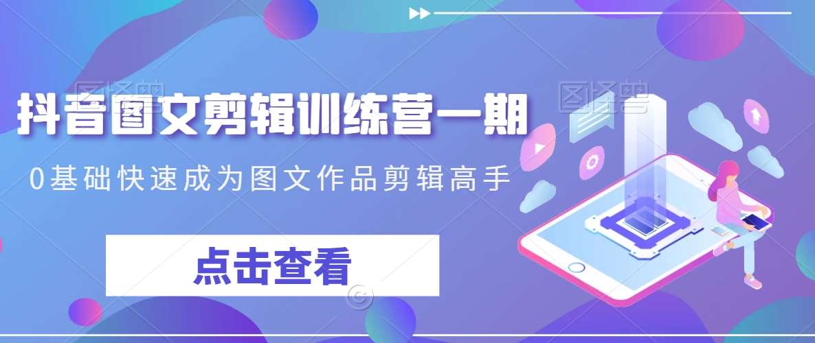 抖音图文剪辑训练营一期，0基础快速成为图文作品剪辑高手-知创网