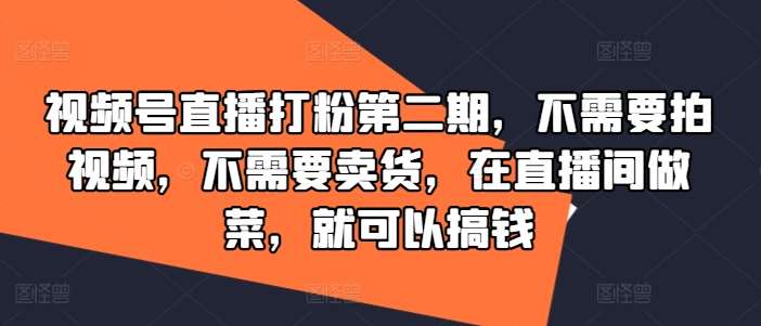 视频号直播打粉第二期,不需要拍视频,不需要卖货,在直播间做菜,就可以搞钱-知创网