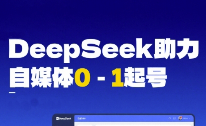 DeepSeek赋能自媒体0-1起号，从AI工具实操到变现-知创网