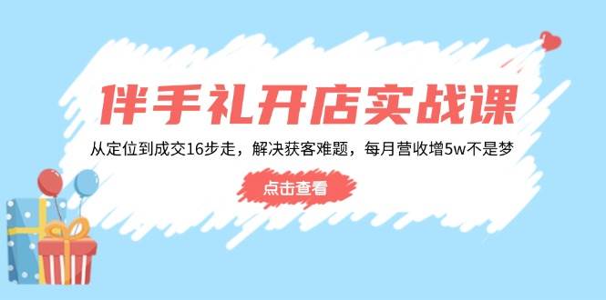 （14151期）伴手礼开店实战课：从定位到成交16步走，解决获客难题，每月营收增5w+-知创网