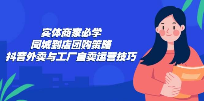 （12738期）实体商家必学：同城到店团购策略：抖音外卖与工厂自卖运营技巧-知创网
