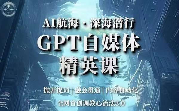 AI航海·深海潜行，GPT自媒体精英课，全网首创调教心流法3.0-知创网