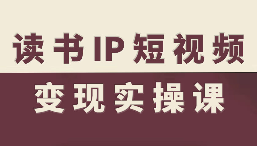 读书IP短视频变现实操课，读书IP赛道变现指南-知创网