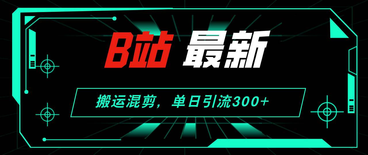 （12085期）B站最新，搬运混剪，单日引流300+创业粉-知创网