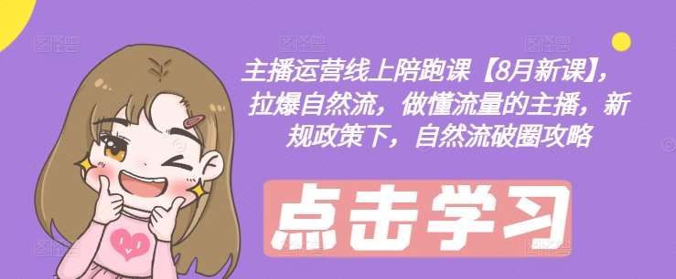 主播运营线上陪跑课【8月新课】，拉爆自然流，做懂流量的主播，新规政策下，自然流破圈攻略-知创网