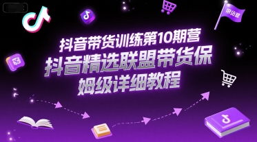 抖音带货训练第10期营，抖音精选联盟带货保姆级详细教程-知创网