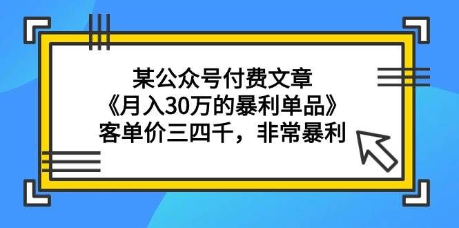 （9365期）某公众号付费文章《月入30万的暴利单品》客单价三四千，非常暴利-知创网