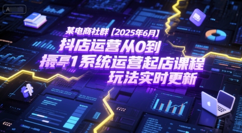 某电商社群【2025年6月】抖店运营从0到1系统运营起店课程，抖店最新玩法实时更新-知创网