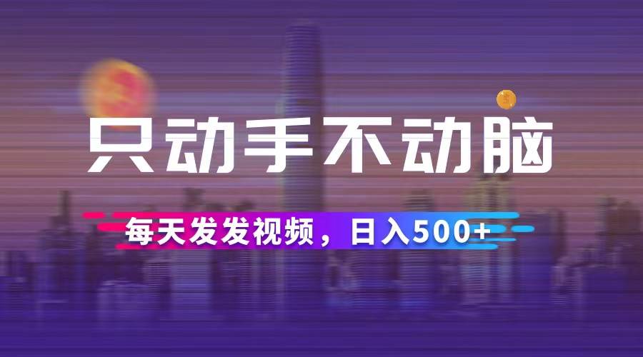 （12638期）只动手不动脑，每天发发视频，日入500+-知创网