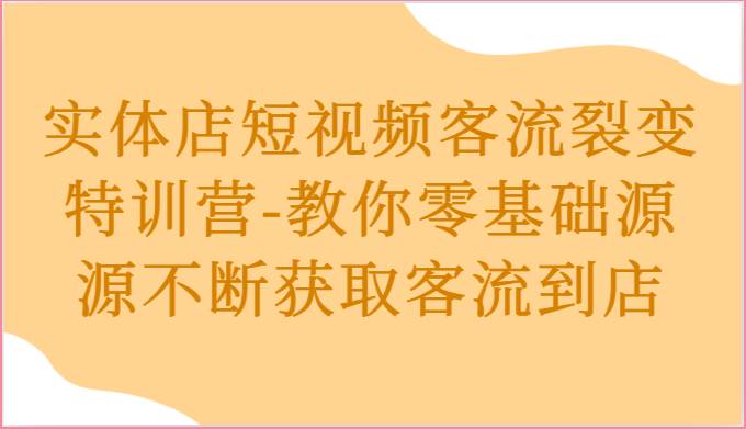 实体店短视频客流裂变特训营-教你零基础源源不断获取客流到店-知创网
