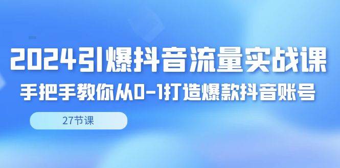 （8951期）2024引爆·抖音流量实战课，手把手教你从0-1打造爆款抖音账号（27节）-知创网